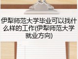 伊犁师范大学毕业可以找什么样的工作(伊犁师范大学就业方向)