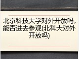 北京科技大学对外开放吗，能否进去参观(北科大对外开放吗)