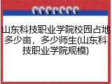 山东科技职业学院校园占地多少亩，多少师生(山东科技职业学院规模)