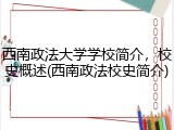 西南政法大学学校简介，校史概述(西南政法校史简介)