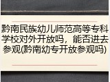 黔南民族幼儿师范高等专科学校对外开放吗，能否进去参观(黔南幼专开放参观吗)