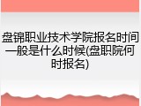 盘锦职业技术学院报名时间一般是什么时候(盘职院何时报名)