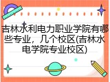 吉林水利电力职业学院有哪些专业，几个校区(吉林水电学院专业校区)