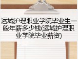 运城护理职业学院毕业生一般年薪多少钱(运城护理职业学院毕业薪资)