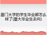 厦门大学的学生毕业都怎么样了(厦大毕业生去向)