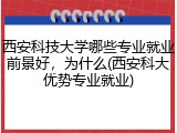 西安科技大学哪些专业就业前景好，为什么(西安科大优势专业就业)