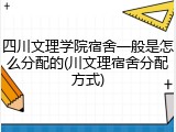 四川文理学院宿舍一般是怎么分配的(川文理宿舍分配方式)