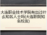 大连职业技术学院有出过什么知名人士吗(大连职院知名校友)