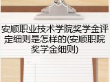 安顺职业技术学院奖学金评定细则是怎样的(安顺职院奖学金细则)