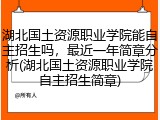 湖北国土资源职业学院能自主招生吗，最近一年简章分析(湖北国土资源职业学院自主招生简章)