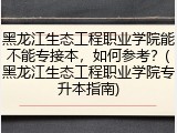 黑龙江生态工程职业学院能不能专接本，如何参考？(黑龙江生态工程职业学院专升本指南)