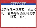 绵阳师范学院是双一流高校吗，简单介绍(绵阳师范学院双一流？)
