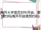南开大学是否对外开放，要预约吗(南开开放需预约吗)