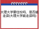 大理大学要住校吗，是否能走读(大理大学能走读吗)