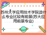苏州大学应用技术学院读什么专业比较有前景(苏大应用前景专业)