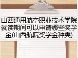 山西通用航空职业技术学院就读期间可以申请哪些奖学金(山西航院奖学金种类)
