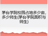 茅台学院校园占地多少亩,多少师生(茅台学院面积与师生)