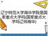 辽宁师范大学海华学院是国家重点大学吗(国家重点大学吗辽师海华)