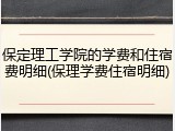 保定理工学院的学费和住宿费明细(保理学费住宿明细)