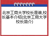 北京工商大学校长是谁,校长基本介绍(北京工商大学校长简介)