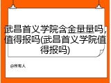 武昌首义学院含金量量吗，值得报吗(武昌首义学院值得报吗)