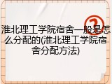 淮北理工学院宿舍一般是怎么分配的(淮北理工学院宿舍分配方法)
