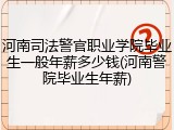 河南司法警官职业学院毕业生一般年薪多少钱(河南警院毕业生年薪)