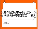 长春职业技术学院是双一流大学吗?(长春职院双一流？)