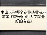 中山大学哪个专业毕业就业前景比较好(中山大学就业好的专业)