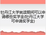 牡丹江大学就读期间可以申请哪些奖学金(牡丹江大学可申请奖学金)