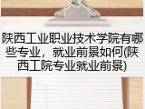 陕西工业职业技术学院有哪些专业，就业前景如何(陕西工院专业就业前景)