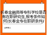 长春金融高等专科学校是否有在职研究生,报考条件如何(长春金专在职研条件)