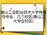 唐山工业职业技术大学有哪些专业，几个校区(唐山工大专业校区)