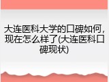 大连医科大学的口碑如何，现在怎么样了(大连医科口碑现状)