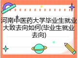 河南中医药大学毕业生就业大致去向如何(毕业生就业去向)