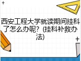 西安工程大学就读期间挂科了怎么办呢？(挂科补救办法)