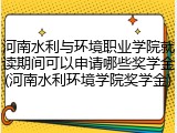 河南水利与环境职业学院就读期间可以申请哪些奖学金(河南水利环境学院奖学金)