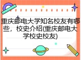 重庆邮电大学知名校友有哪些，校史介绍(重庆邮电大学校史校友)