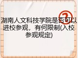 湖南人文科技学院是否可以进校参观，有何限制(入校参观规定)