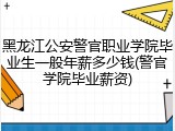 黑龙江公安警官职业学院毕业生一般年薪多少钱(警官学院毕业薪资)