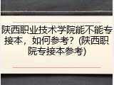 陕西职业技术学院能不能专接本，如何参考？(陕西职院专接本参考)
