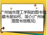 广州城市理工学院的图书馆藏书量如何，简介(广州城理图书馆概况)