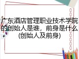 广东酒店管理职业技术学院的创始人是谁，前身是什么(创始人及前身)