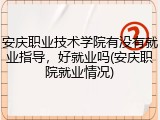 安庆职业技术学院有没有就业指导，好就业吗(安庆职院就业情况)