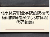 北京体育职业学院的院校代码和邮编是多少(北京体院代码邮编)