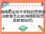 海南职业技术学院的思想政治教育怎么样(海南职院思政教育如何)