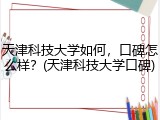 天津科技大学如何，口碑怎么样？(天津科技大学口碑)