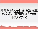 齐齐哈尔大学什么专业就业比较好，原因是啥(齐大就业优势专业)