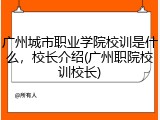 广州城市职业学院校训是什么，校长介绍(广州职院校训校长)