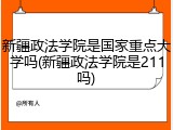 新疆政法学院是国家重点大学吗(新疆政法学院是211吗)